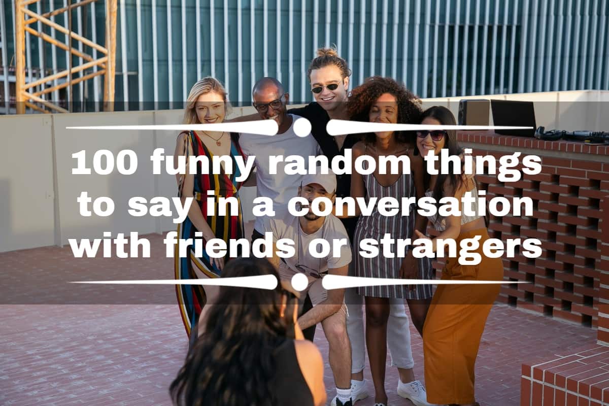 100 funny random things to say in a conversation with friends or strangers  