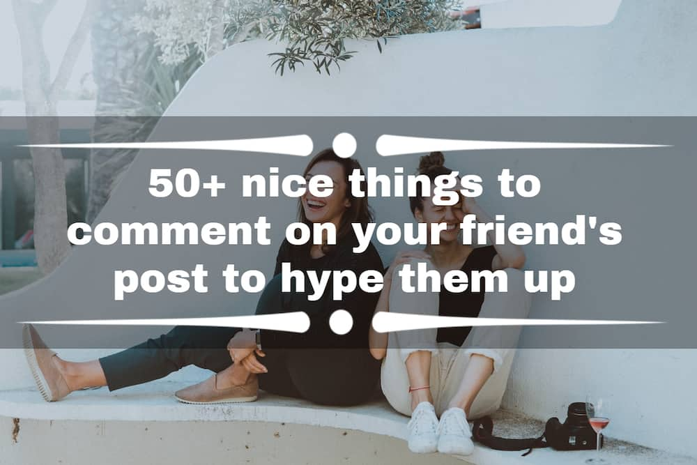 50-nice-things-to-comment-on-your-friend-s-post-to-hype-them-up-tuko